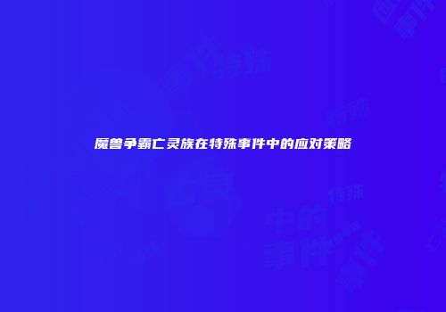 魔兽争霸亡灵族在特殊事件中的应对策略