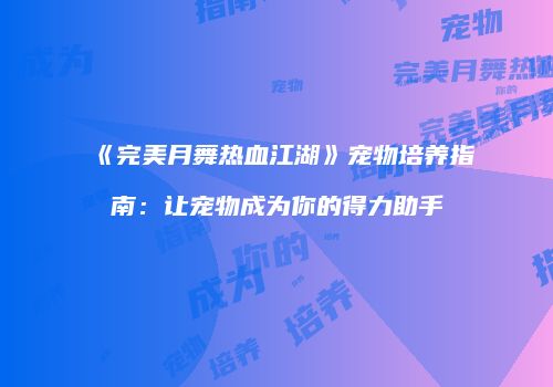 《完美月舞热血江湖》宠物培养指南:让宠物成为你的得力助手