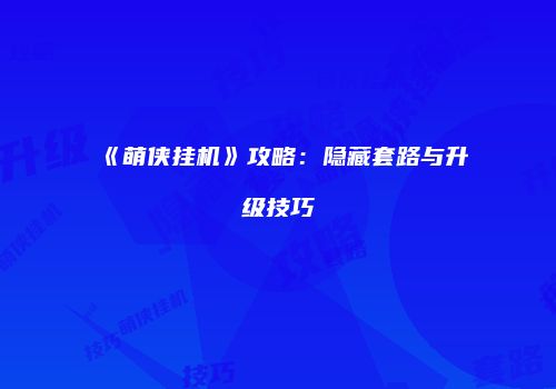 《萌侠挂机》攻略：隐藏套路与升级技巧