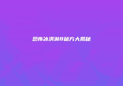 恐怖冰淇淋8秘方大揭秘