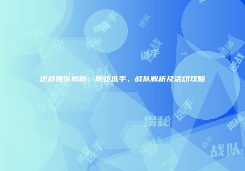 逆战团队揭秘：职业选手、战队解析及活动攻略