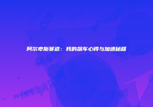 阿尔卑斯赛道：我的飙车心得与加速秘籍