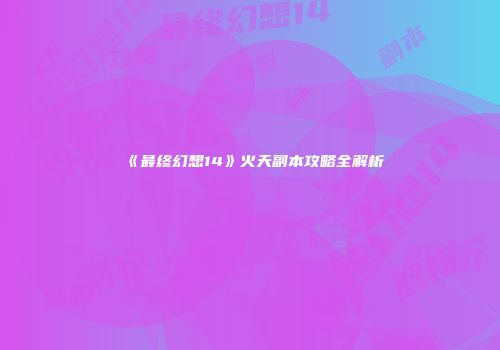 《最终幻想14》火天副本攻略全解析