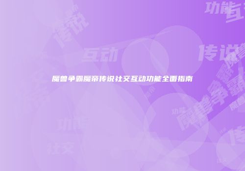 魔兽争霸魔帝传说社交互动功能全面指南
