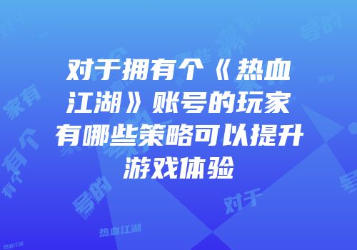 对于拥有个《热血江湖》账号的玩家有哪些策略可以提升游戏体验