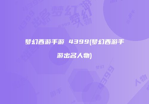 梦幻西游手游 4399(梦幻西游手游出名人物)