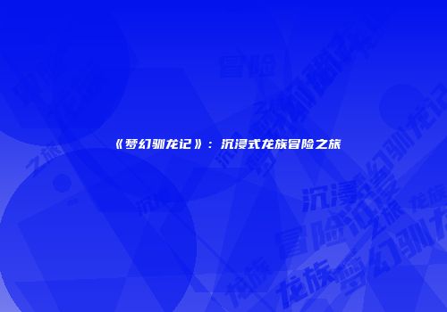 《梦幻驯龙记》：沉浸式龙族冒险之旅