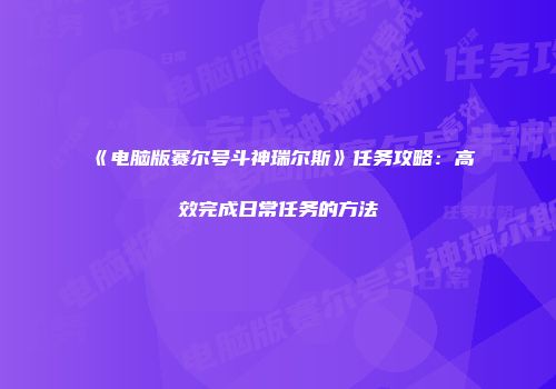 《电脑版赛尔号斗神瑞尔斯》任务攻略：高效完成日常任务的方法