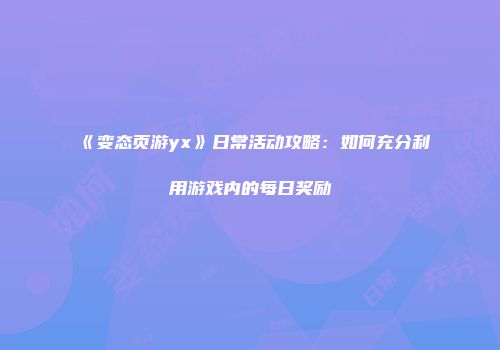 《变态页游yx》日常活动攻略：如何充分利用游戏内的每日奖励