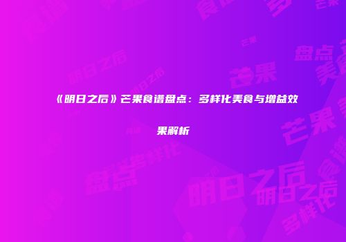 《明日之后》芒果食谱盘点：多样化美食与增益效果解析