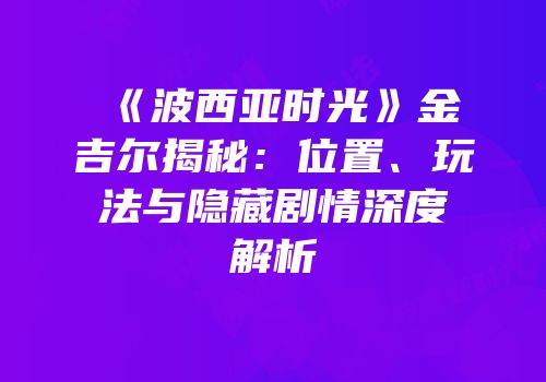 《波西亚时光》金吉尔揭秘：位置、玩法与隐藏剧情深度解析