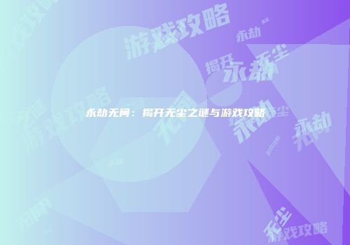 永劫无间：揭开无尘之谜与游戏攻略