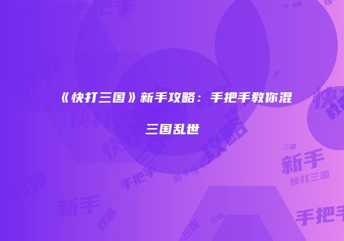 《快打三国》新手攻略：手把手教你混三国乱世