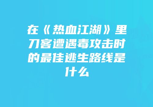 在《热血江湖》里刀客遭遇毒攻击时的最佳逃生路线是什么