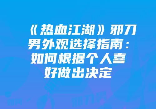 《热血江湖》邪刀男外观选择指南：如何根据个人喜好做出决定