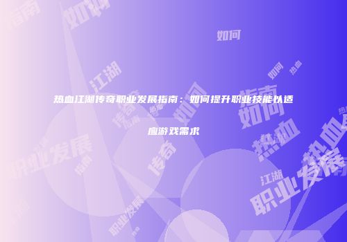热血江湖传奇职业发展指南:如何提升职业技能以适应游戏需求