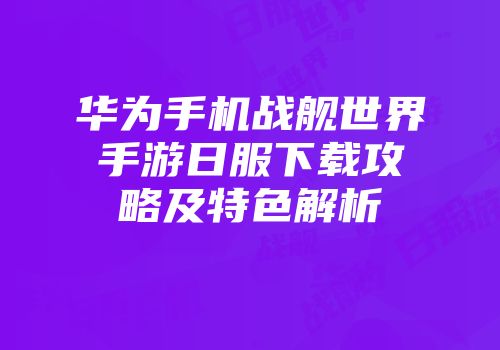 华为手机战舰世界手游日服下载攻略及特色解析