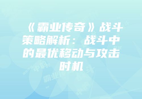 《霸业传奇》战斗策略解析:战斗中的最优移动与攻击时机