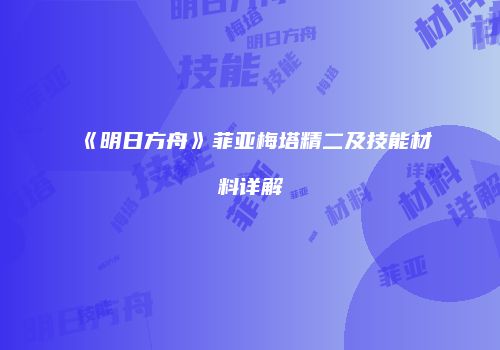 《明日方舟》菲亚梅塔精二及技能材料详解