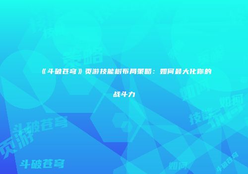 《斗破苍穹》页游技能树布局策略：如何最大化你的战斗力