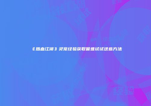 《热血江湖》灵宠经验获取困难试试这些方法