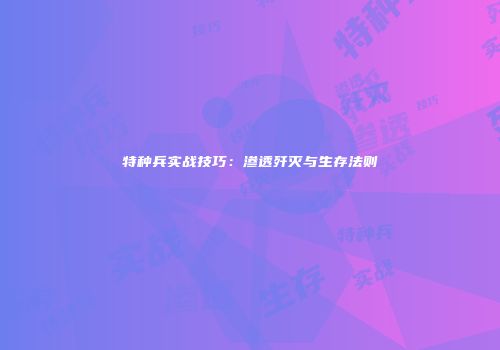 特种兵实战技巧：渗透歼灭与生存法则