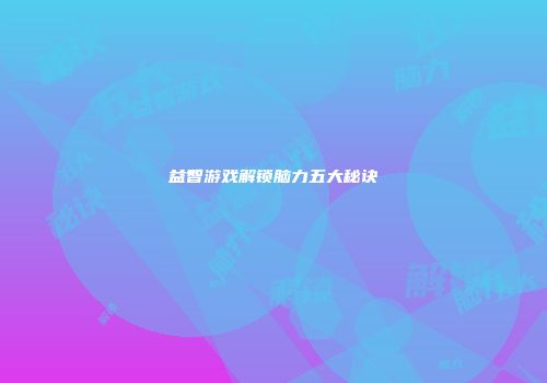 益智游戏解锁脑力五大秘诀