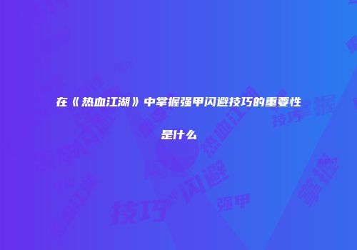 在《热血江湖》中掌握强甲闪避技巧的重要性是什么
