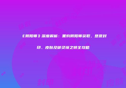《阴阳师》深度解析：黑豹阴阳师获取、悬赏封印、皮肤及御灵境之钥全攻略