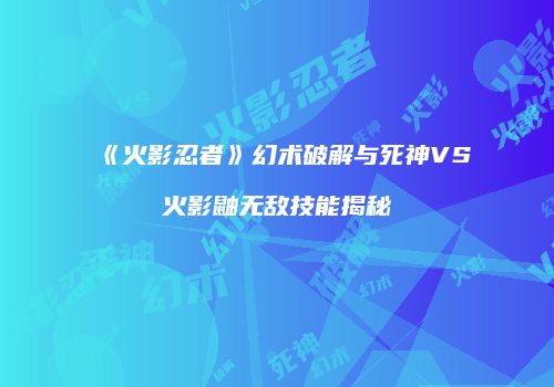 《火影忍者》幻术破解与死神VS火影鼬无敌技能揭秘
