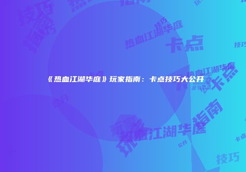 《热血江湖华庭》玩家指南：卡点技巧大公开