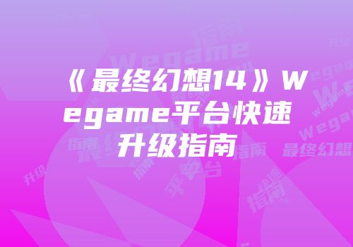 《最终幻想14》Wegame平台快速升级指南