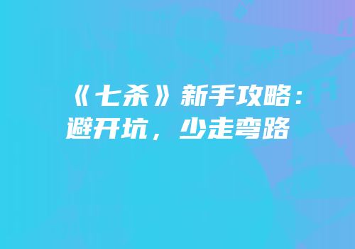 《七杀》新手攻略：避开坑，少走弯路