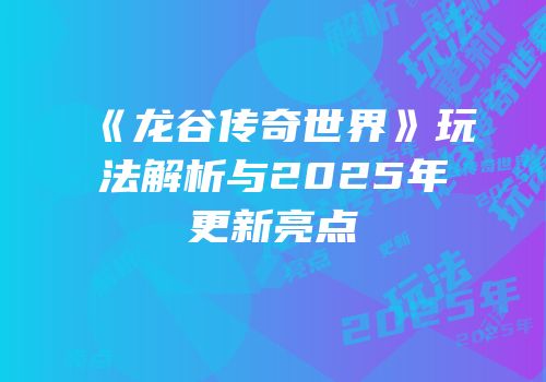 《龙谷传奇世界》玩法解析与2025年更新亮点