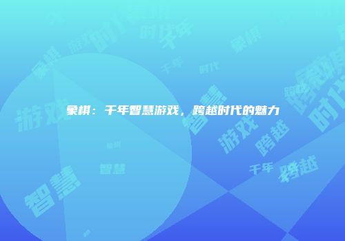 象棋：千年智慧游戏，跨越时代的魅力