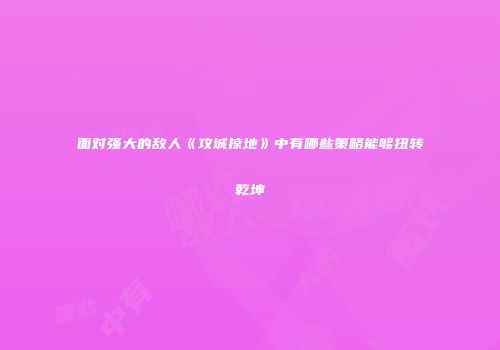 面对强大的敌人《攻城掠地》中有哪些策略能够扭转乾坤