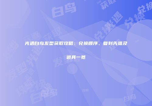 光遇白鸟发型获取攻略：兑换顺序、复刻先祖及道具一览