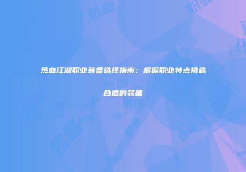 热血江湖职业装备选择指南：根据职业特点挑选合适的装备