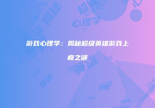 游戏心理学：揭秘超级英雄游戏上瘾之谜