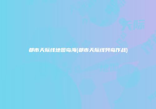 都市天际线地图岛海(都市天际线列岛作战)