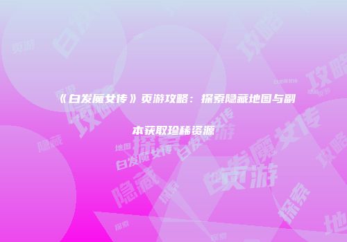 《白发魔女传》页游攻略：探索隐藏地图与副本获取珍稀资源