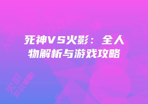死神VS火影：全人物解析与游戏攻略