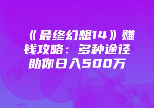 《最终幻想14》赚钱攻略：多种途径助你日入500万
