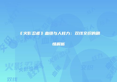 《火影忍者》血继与人柱力：双线交织的剧情解析