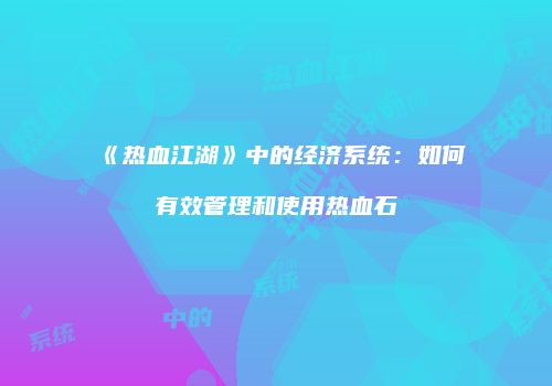 《热血江湖》中的经济系统：如何有效管理和使用热血石