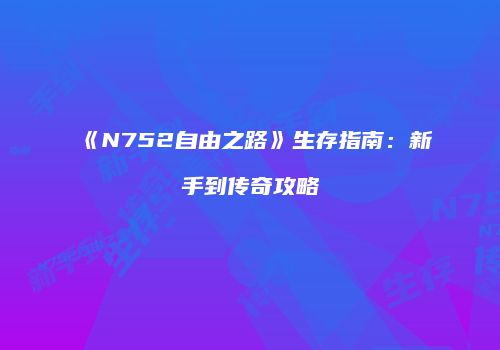 《N752自由之路》生存指南：新手到传奇攻略