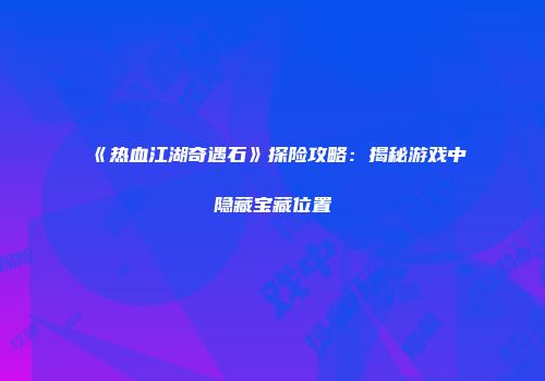《热血江湖奇遇石》探险攻略：揭秘游戏中隐藏宝藏位置