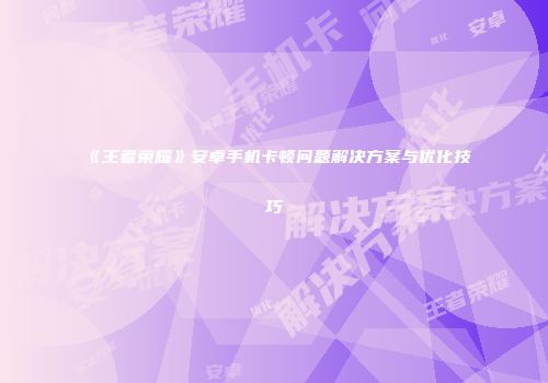 《王者荣耀》安卓手机卡顿问题解决方案与优化技巧