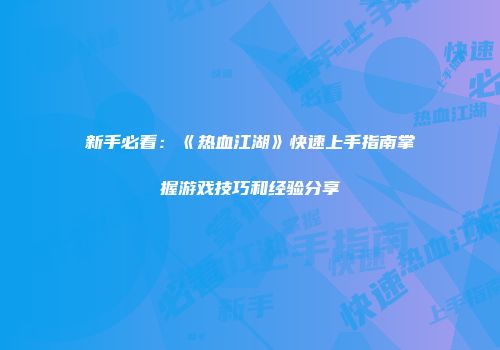 新手必看：《热血江湖》快速上手指南掌握游戏技巧和经验分享
