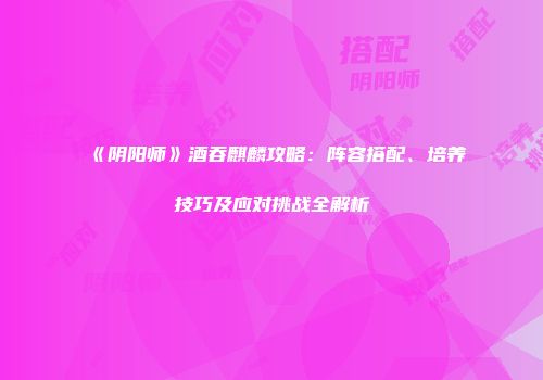 《阴阳师》酒吞麒麟攻略：阵容搭配、培养技巧及应对挑战全解析
